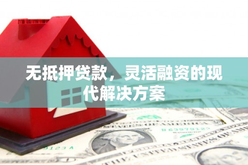 固始无抵押贷款，灵活融资的现代解决方案