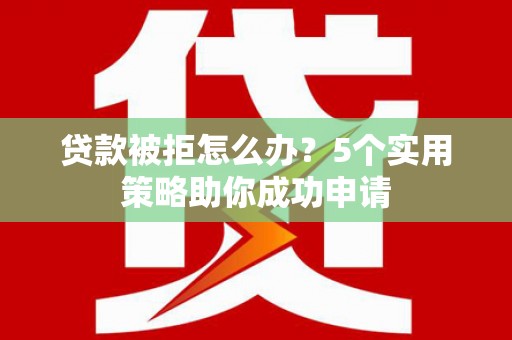 固始贷款被拒怎么办？5个实用策略助你成功申请