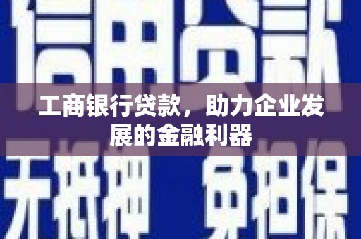 固始工商银行贷款，助力企业发展的金融利器