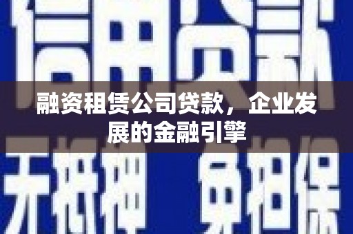 固始融资租赁公司贷款，企业发展的金融引擎