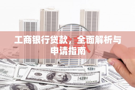 固始工商银行贷款，全面解析与申请指南