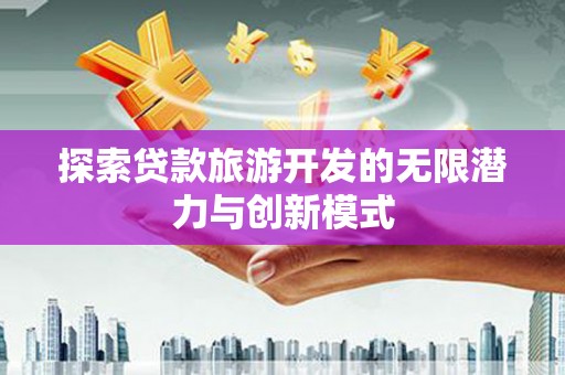 固始探索贷款旅游开发的无限潜力与创新模式