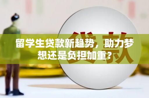 固始留学生贷款新趋势，助力梦想还是负担加重？