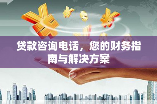 固始贷款咨询电话，您的财务指南与解决方案