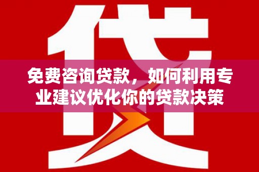 固始免费咨询贷款，如何利用专业建议优化你的贷款决策