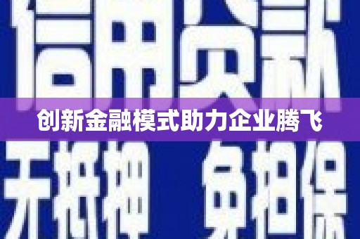 固始创新金融模式助力企业腾飞