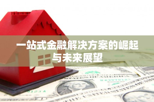固始一站式金融解决方案的崛起与未来展望