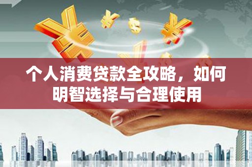 固始个人消费贷款全攻略，如何明智选择与合理使用