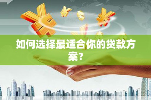 固始如何选择最适合你的贷款方案？