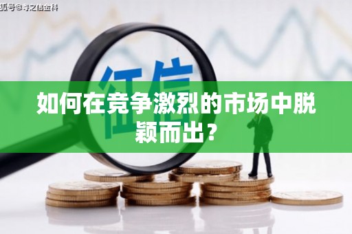 固始如何在竞争激烈的市场中脱颖而出？