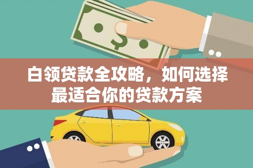 固始白领贷款全攻略，如何选择最适合你的贷款方案