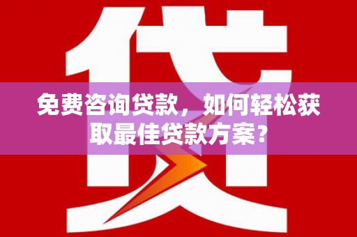 固始免费咨询贷款，如何轻松获取最佳贷款方案？