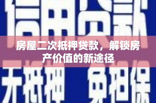 固始房屋二次抵押贷款，解锁房产价值的新途径